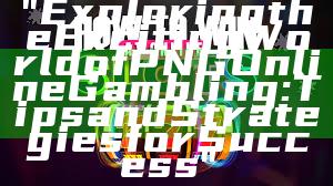 "Exploring the Exciting World of PNG Online Gambling: Tips and Strategies for Success"