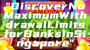 "Discover No Maximum Withdrawal Limits for Banks in Singapore"