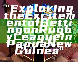 "Exploring the Excitement of Betting on Rugby League in Papua New Guinea"