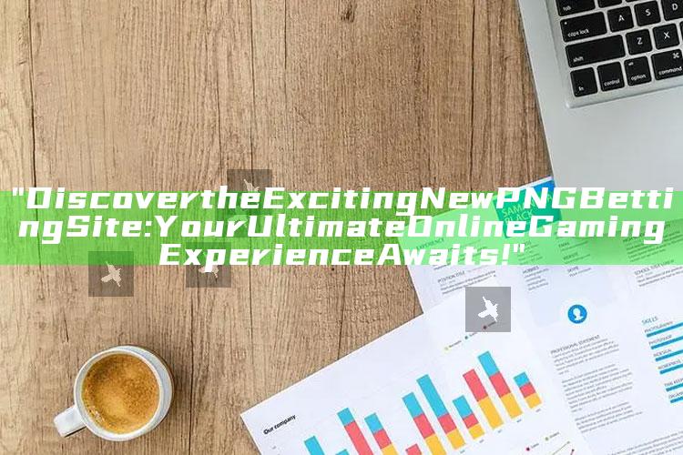 "Discover the Exciting New PNG Betting Site: Your Ultimate Online Gaming Experience Awaits!"